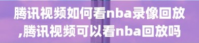 腾讯视频如何看nba录像回放,腾讯视频可以看nba回放吗