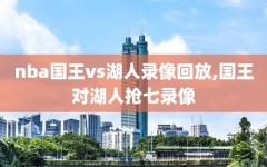 nba国王vs湖人录像回放,国王对湖人抢七录像