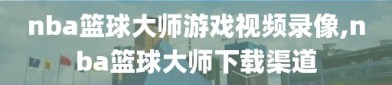nba篮球大师游戏视频录像,nba篮球大师下载渠道