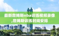 最新詹姆斯nba训练视频录像,詹姆斯训练时间安排