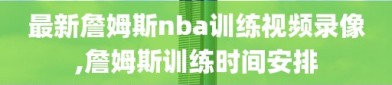 最新詹姆斯nba训练视频录像,詹姆斯训练时间安排
