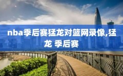 nba季后赛猛龙对篮网录像,猛龙 季后赛