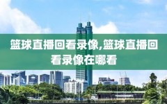 篮球直播回看录像,篮球直播回看录像在哪看