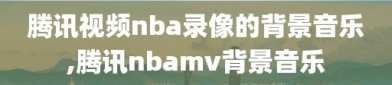 腾讯视频nba录像的背景音乐,腾讯nbamv背景音乐