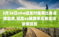 5月26日nba猛龙对雄鹿比赛录像回放,猛龙vs雄鹿季后赛全场录像回放