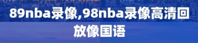 89nba录像,98nba录像高清回放像国语