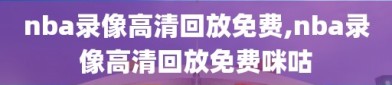 nba录像高清回放免费,nba录像高清回放免费咪咕