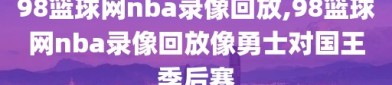 98篮球网nba录像回放,98篮球网nba录像回放像勇士对国王季后赛