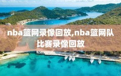 nba篮网录像回放,nba篮网队比赛录像回放