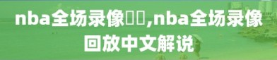 nba全场录像雜錦,nba全场录像回放中文解说