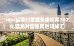 nba猛龙对雷霆录像视频2020,猛龙对雷霆聚胜顽球汇