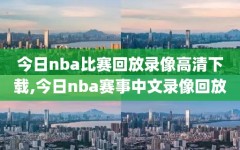 今日nba比赛回放录像高清下载,今日nba赛事中文录像回放