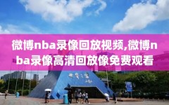 微博nba录像回放视频,微博nba录像高清回放像免费观看