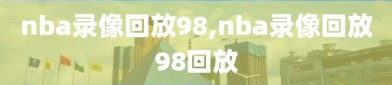 nba录像回放98,nba录像回放98回放