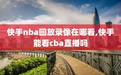 快手nba回放录像在哪看,快手能看cba直播吗