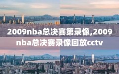 2009nba总决赛第录像,2009nba总决赛录像回放cctv