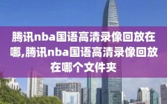 腾讯nba国语高清录像回放在哪,腾讯nba国语高清录像回放在哪个文件夹