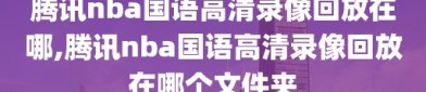 腾讯nba国语高清录像回放在哪,腾讯nba国语高清录像回放在哪个文件夹