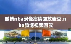 微博nba录像高清回放麦豆,nba微博视频回放