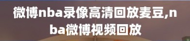 微博nba录像高清回放麦豆,nba微博视频回放