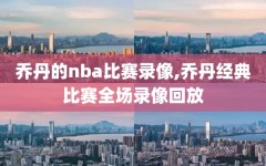 乔丹的nba比赛录像,乔丹经典比赛全场录像回放