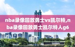 nba录像回放勇士vs凯尔特,nba录像回放勇士凯尔特人g6