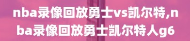 nba录像回放勇士vs凯尔特,nba录像回放勇士凯尔特人g6
