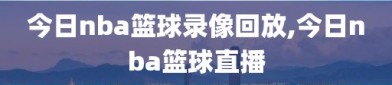 今日nba篮球录像回放,今日nba篮球直播