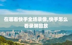 在哪看快手全场录像,快手怎么看录屏回放