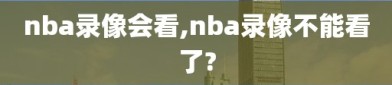 nba录像会看,nba录像不能看了?