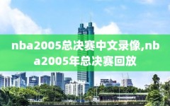 nba2005总决赛中文录像,nba2005年总决赛回放