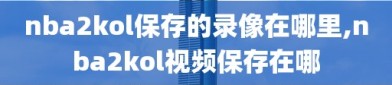 nba2kol保存的录像在哪里,nba2kol视频保存在哪