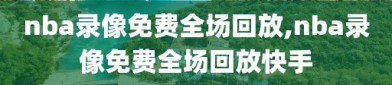 nba录像免费全场回放,nba录像免费全场回放快手