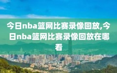 今日nba篮网比赛录像回放,今日nba篮网比赛录像回放在哪看