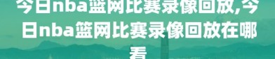今日nba篮网比赛录像回放,今日nba篮网比赛录像回放在哪看