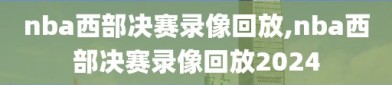 nba西部决赛录像回放,nba西部决赛录像回放2024
