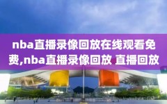 nba直播录像回放在线观看免费,nba直播录像回放 直播回放