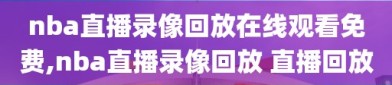 nba直播录像回放在线观看免费,nba直播录像回放 直播回放