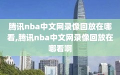 腾讯nba中文网录像回放在哪看,腾讯nba中文网录像回放在哪看啊