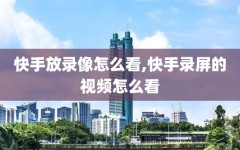 快手放录像怎么看,快手录屏的视频怎么看