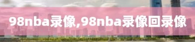98nba录像,98nba录像回录像