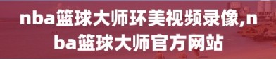 nba篮球大师环美视频录像,nba篮球大师官方网站