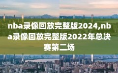 nba录像回放完整版2024,nba录像回放完整版2022年总决赛第二场
