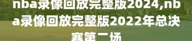nba录像回放完整版2024,nba录像回放完整版2022年总决赛第二场