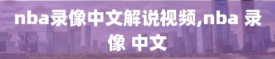 nba录像中文解说视频,nba 录像 中文