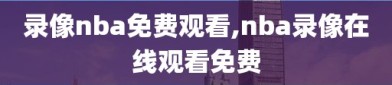 录像nba免费观看,nba录像在线观看免费