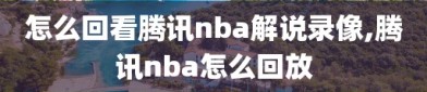 怎么回看腾讯nba解说录像,腾讯nba怎么回放