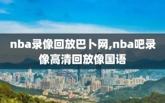 nba录像回放巴卜网,nba吧录像高清回放像国语