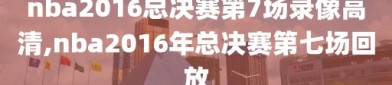 nba2016总决赛第7场录像高清,nba2016年总决赛第七场回放