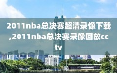 2011nba总决赛超清录像下载,2011nba总决赛录像回放cctv
